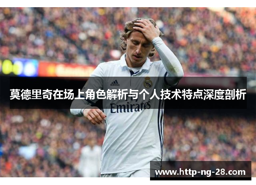 莫德里奇在场上角色解析与个人技术特点深度剖析
