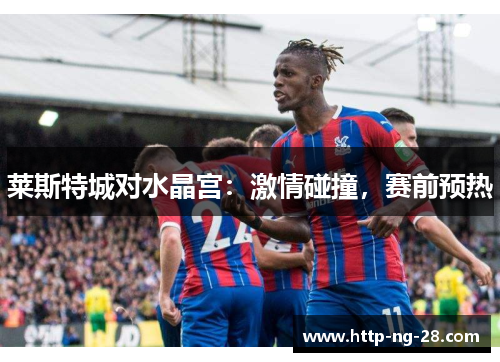 莱斯特城对水晶宫:激情碰撞,赛前预热 莱斯特城对水晶宫:激情碰撞,赛前预热