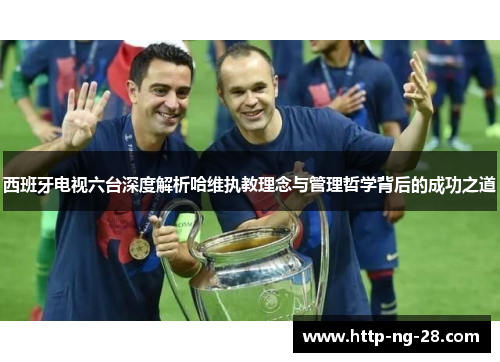 西班牙电视六台深度解析哈维执教理念与管理哲学背后的成功之道