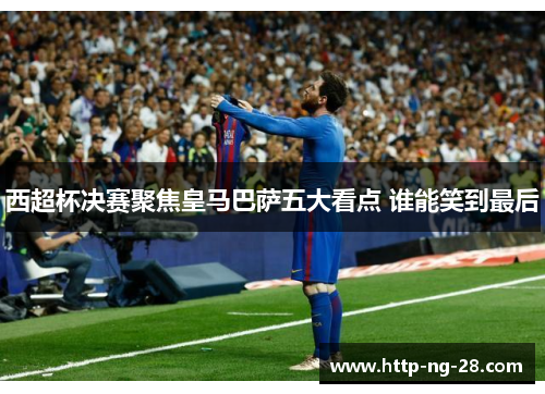 西超杯决赛聚焦皇马巴萨五大看点 谁能笑到最后
