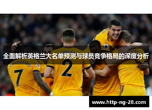 全面解析英格兰大名单预测与球员竞争格局的深度分析