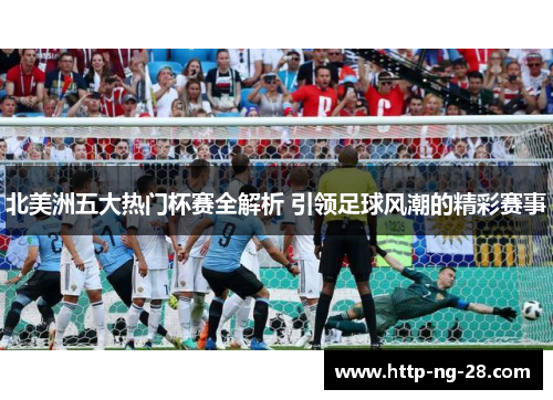 北美洲五大热门杯赛全解析 引领足球风潮的精彩赛事