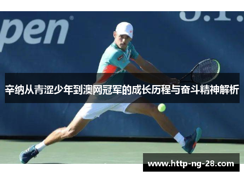 辛纳从青涩少年到澳网冠军的成长历程与奋斗精神解析