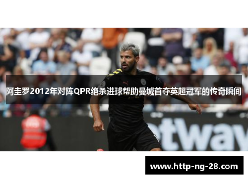 阿圭罗2012年对阵QPR绝杀进球帮助曼城首夺英超冠军的传奇瞬间