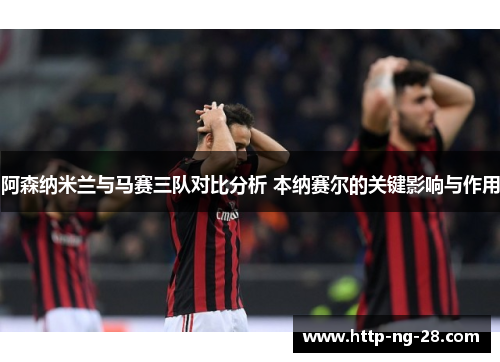 阿森纳米兰与马赛三队对比分析 本纳赛尔的关键影响与作用