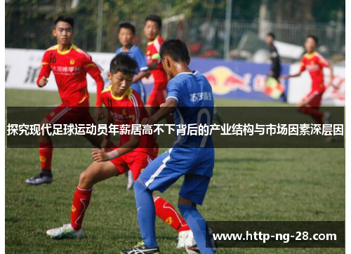 探究现代足球运动员年薪居高不下背后的产业结构与市场因素深层因 探究现代足球运动员年薪居高不下背后的产业结构与市场因素深层因