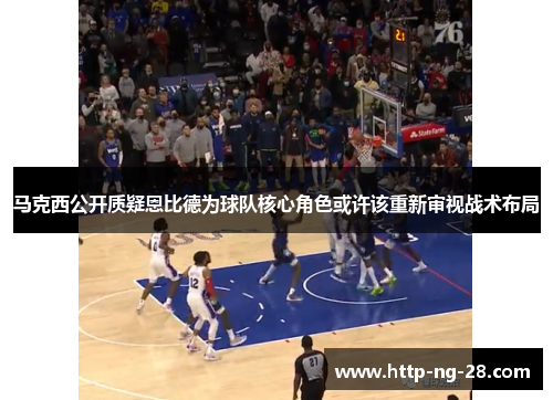 马克西公开质疑恩比德为球队核心角色或许该重新审视战术布局