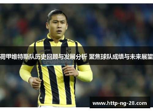 荷甲维特斯队历史回顾与发展分析 聚焦球队成绩与未来展望