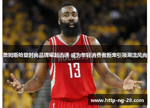 詹姆斯哈登时尚品牌崛起迅速 成为年轻消费者新宠引领潮流风尚 詹姆斯哈登时尚品牌崛起迅速 成为年轻消费者新宠引领潮流风尚