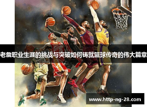 老詹职业生涯的挑战与突破如何铸就篮球传奇的伟大篇章 老詹职业生涯的挑战与突破如何铸就篮球传奇的伟大篇章