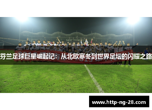 芬兰足球巨星崛起记：从北欧寒冬到世界足坛的闪耀之路