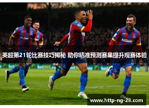 英超第21轮比赛技巧揭秘 助你精准预测赛果提升观赛体验
