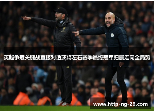 英超争冠关键战直接对话或将左右赛季最终冠军归属走向全局势