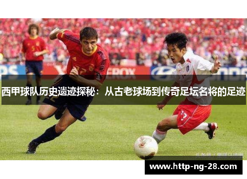 西甲球队历史遗迹探秘：从古老球场到传奇足坛名将的足迹