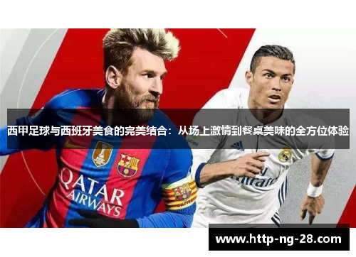 西甲足球与西班牙美食的完美结合:从场上激情到餐桌美味的全方位体验 西甲足球与西班牙美食的完美结合:从场上激情到餐桌美味的全方位体验