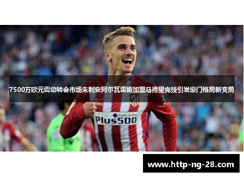 7500万欧元震动转会市场朱利安阿尔瓦雷斯加盟马德里竞技引发豪门格局新变局 7500万欧元震动转会市场朱利安阿尔瓦雷斯加盟马德里竞技引发豪门格局新变局