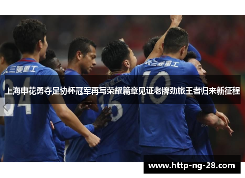 上海申花勇夺足协杯冠军再写荣耀篇章见证老牌劲旅王者归来新征程