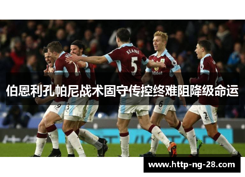 伯恩利孔帕尼战术固守传控终难阻降级命运 伯恩利孔帕尼战术固守传控终难阻降级命运