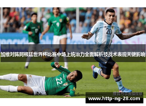 加维对阵阿根廷世界杯比赛中场上统治力全面解析技战术表现关键影响 加维对阵阿根廷世界杯比赛中场上统治力全面解析技战术表现关键影响