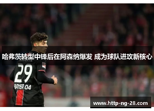 哈弗茨转型中锋后在阿森纳爆发 成为球队进攻新核心 哈弗茨转型中锋后在阿森纳爆发 成为球队进攻新核心