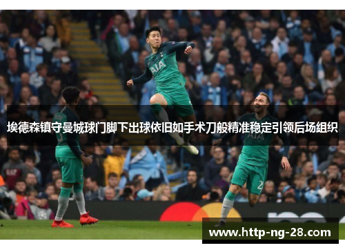 埃德森镇守曼城球门脚下出球依旧如手术刀般精准稳定引领后场组织 埃德森镇守曼城球门脚下出球依旧如手术刀般精准稳定引领后场组织