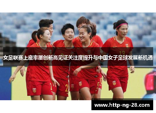 女足联赛上座率屡创新高见证关注度提升与中国女子足球发展新机遇