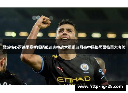 曼城核心罗德里赛季报销瓜迪奥拉战术重组蓝月亮中场格局面临重大考验
