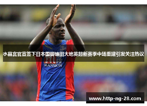 水晶宫官宣签下日本国脚镰田大地英超新赛季中场重建引发关注热议