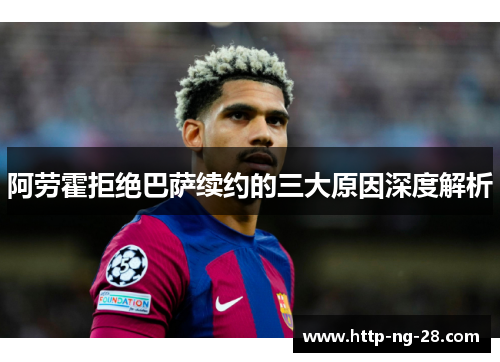 阿劳霍拒绝巴萨续约的三大原因深度解析