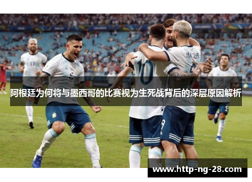 阿根廷为何将与墨西哥的比赛视为生死战背后的深层原因解析