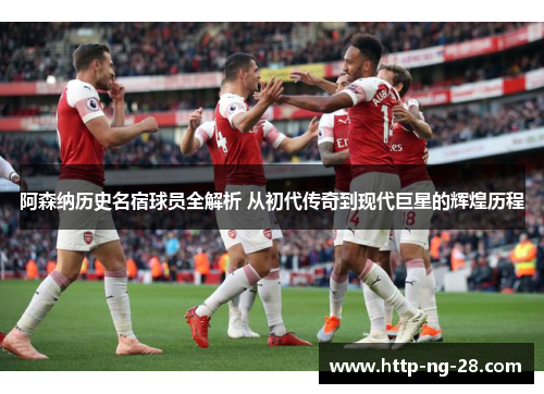 阿森纳历史名宿球员全解析 从初代传奇到现代巨星的辉煌历程 阿森纳历史名宿球员全解析 从初代传奇到现代巨星的辉煌历程