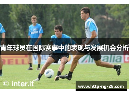 青年球员在国际赛事中的表现与发展机会分析