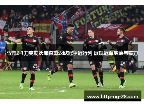 马竞2-1力克勒沃库森重返欧冠争冠行列 展现冠军底蕴与实力