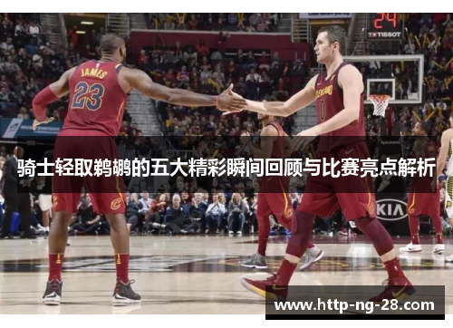 骑士轻取鹈鹕的五大精彩瞬间回顾与比赛亮点解析